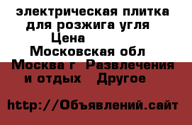 электрическая плитка для розжига угля › Цена ­ 1 100 - Московская обл., Москва г. Развлечения и отдых » Другое   